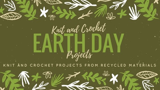 Knit and Crochet Earth Day Projects-Knit and Crochet projects from recycled materials