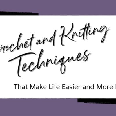 Crochet and Knitting Techniques That Make Life Easier and More Fun
